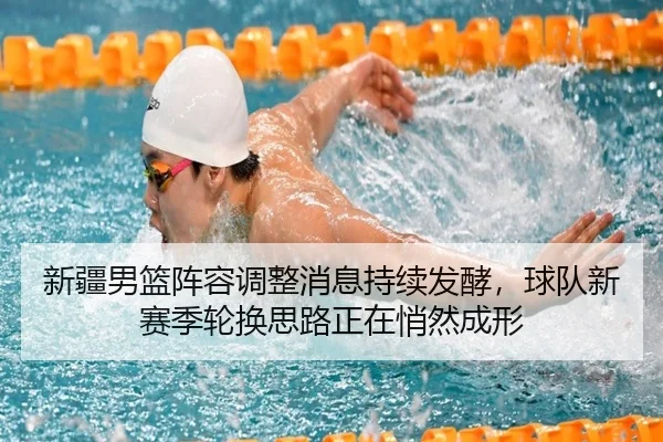 新疆男篮阵容调整消息持续发酵，球队新赛季轮换思路正在悄然成形